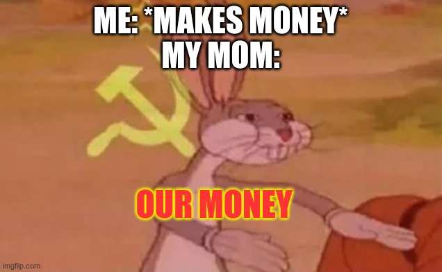 an old boi! | ME: *MAKES MONEY*
MY MOM:; OUR MONEY | image tagged in bugs bunny communist | made w/ Imgflip meme maker