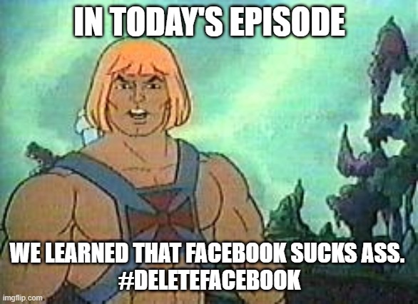 Delete Facebook | IN TODAY'S EPISODE; WE LEARNED THAT FACEBOOK SUCKS ASS. 
#DELETEFACEBOOK | image tagged in delete,facebook,he-man | made w/ Imgflip meme maker