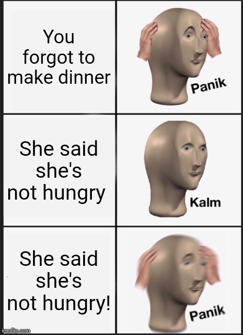 She's not hungry (or is she?) | You forgot to make dinner; She said she's not hungry; She said she's not hungry! | image tagged in memes,panik kalm panik | made w/ Imgflip meme maker