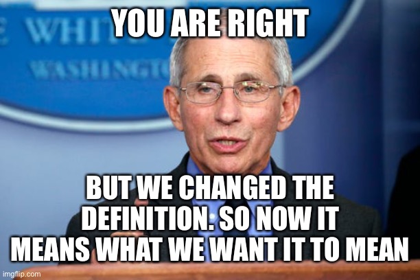 Dr. Fauci | YOU ARE RIGHT BUT WE CHANGED THE DEFINITION. SO NOW IT MEANS WHAT WE WANT IT TO MEAN | image tagged in dr fauci | made w/ Imgflip meme maker