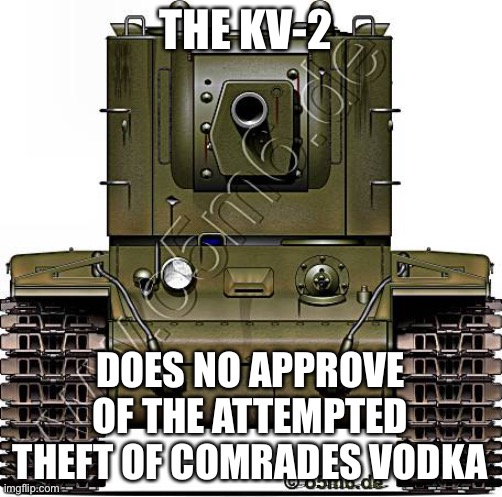 KV-2 | THE KV-2; DOES NO APPROVE OF THE ATTEMPTED THEFT OF COMRADES VODKA | image tagged in kv-2,tonk,oh wow are you actually reading these tags,oh no | made w/ Imgflip meme maker