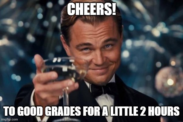 Leonardo Dicaprio Cheers Meme | CHEERS! TO GOOD GRADES FOR A LITTLE 2 HOURS | image tagged in memes,leonardo dicaprio cheers | made w/ Imgflip meme maker