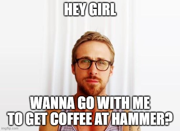 Ryan Gosling Hey Girl |  HEY GIRL; WANNA GO WITH ME TO GET COFFEE AT HAMMER? | image tagged in ryan gosling hey girl | made w/ Imgflip meme maker