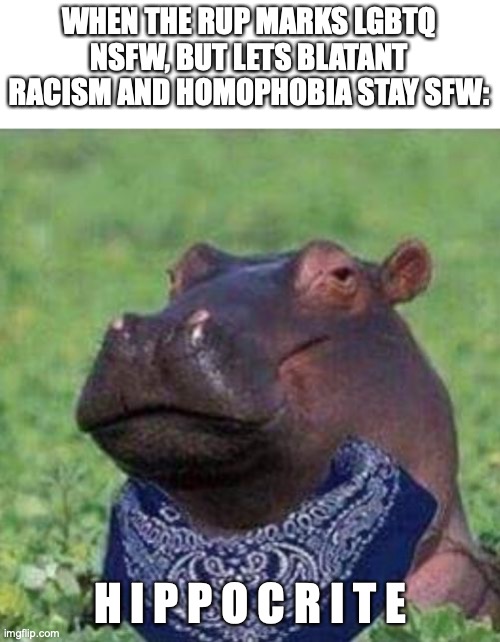 "Well, it doesn't affect me, right!" -Every RUP member ever (sans wub) | WHEN THE RUP MARKS LGBTQ NSFW, BUT LETS BLATANT RACISM AND HOMOPHOBIA STAY SFW:; H I P P O C R I T E | image tagged in what a hippocrip | made w/ Imgflip meme maker