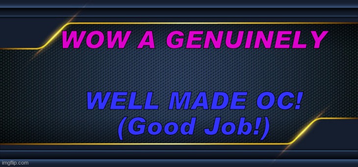 WOW A GENUINELY; WELL MADE OC!
(Good Job!) | made w/ Imgflip meme maker