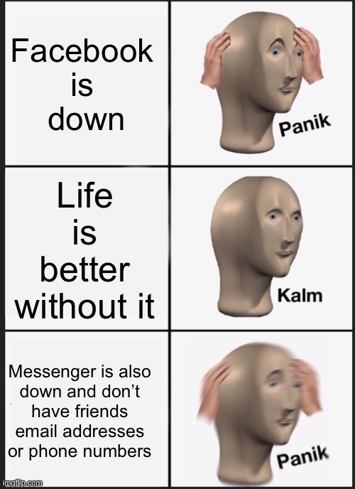 Panik Kalm Panik | Facebook 
is 
down; Life is better without it; Messenger is also 
down and don’t 
have friends 
email addresses 
or phone numbers | image tagged in memes,panik kalm panik | made w/ Imgflip meme maker