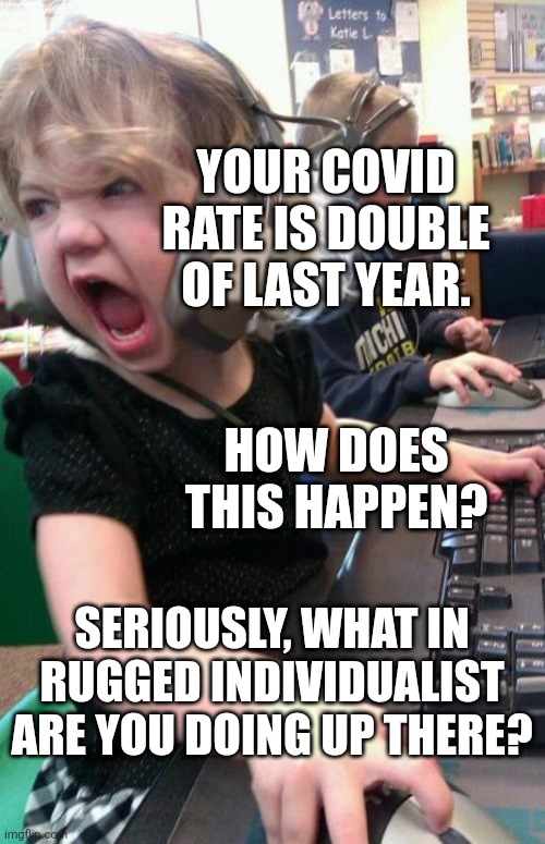 good morning Idaho |  YOUR COVID RATE IS DOUBLE OF LAST YEAR. HOW DOES THIS HAPPEN? SERIOUSLY, WHAT IN RUGGED INDIVIDUALIST ARE YOU DOING UP THERE? | image tagged in angry gamer girl,meanwhile in idaho | made w/ Imgflip meme maker