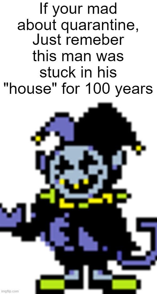 remember this please | If your mad about quarantine, Just remeber this man was stuck in his "house" for 100 years | image tagged in deltarune,jevil,quarantine,covid-19 | made w/ Imgflip meme maker