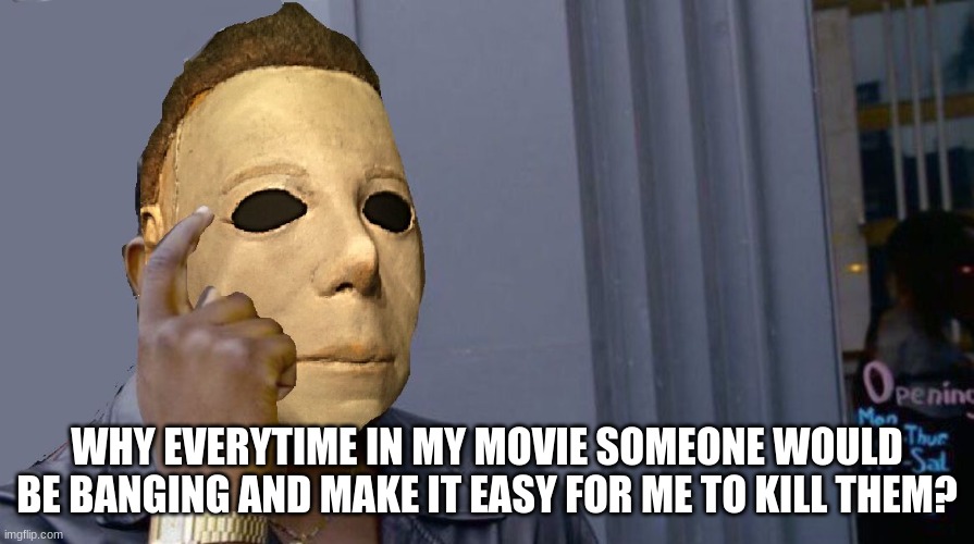 Micheal Myers Think About it | WHY EVERYTIME IN MY MOVIE SOMEONE WOULD BE BANGING AND MAKE IT EASY FOR ME TO KILL THEM? | image tagged in micheal myers think about it | made w/ Imgflip meme maker