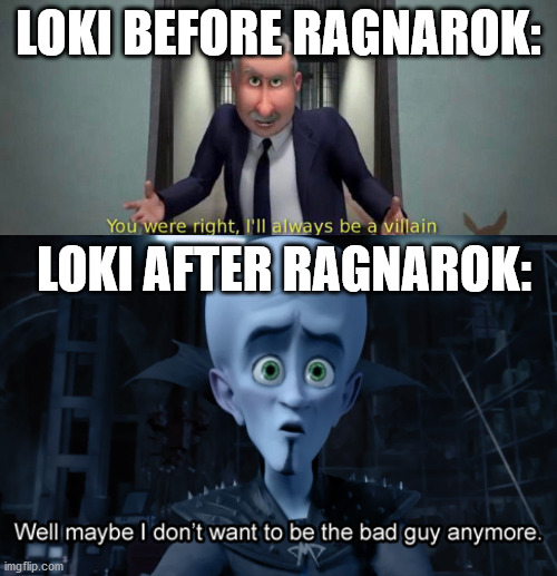 Loki has become a pretty popular topic on this stream I noticed | LOKI BEFORE RAGNAROK:; LOKI AFTER RAGNAROK: | image tagged in you were right i'll always be a villain,well maybe i don't want to be the bad guy anymore,loki,marvel,thor ragnarok,megamind | made w/ Imgflip meme maker