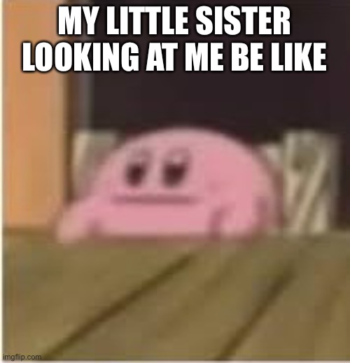 My sister be like | MY LITTLE SISTER LOOKING AT ME BE LIKE | image tagged in kirby | made w/ Imgflip meme maker