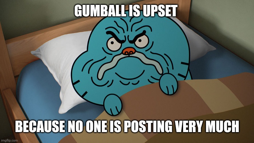 Post something PLEASE ? | GUMBALL IS UPSET; BECAUSE NO ONE IS POSTING VERY MUCH | image tagged in grumpy gumball,post something,please | made w/ Imgflip meme maker