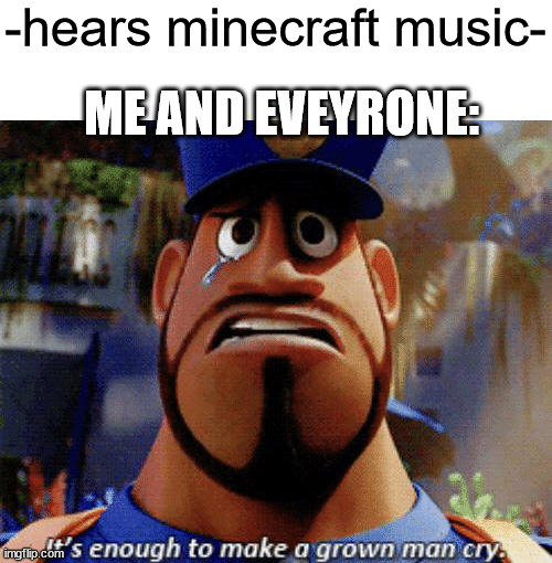 the memories and nostalgia... | -hears minecraft music-; ME AND EVEYRONE: | image tagged in it's enough to make a grown man cry | made w/ Imgflip meme maker