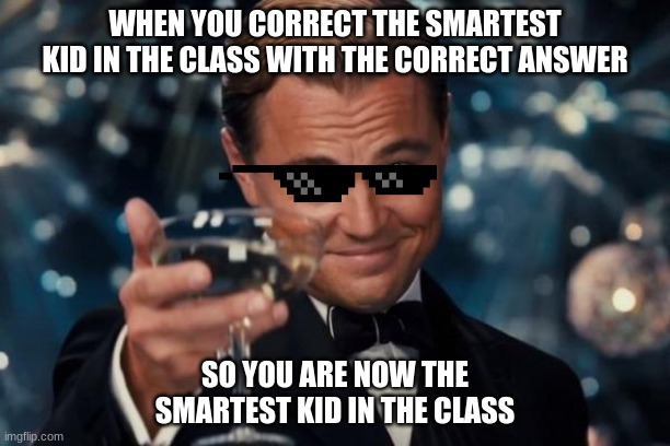 the correct answer | WHEN YOU CORRECT THE SMARTEST KID IN THE CLASS WITH THE CORRECT ANSWER; SO YOU ARE NOW THE SMARTEST KID IN THE CLASS | image tagged in memes,leonardo dicaprio cheers,smart guy | made w/ Imgflip meme maker