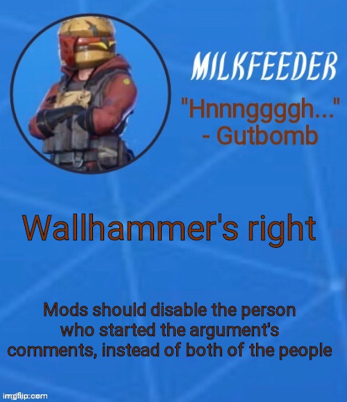 I mean in the fun stream | Wallhammer's right; Mods should disable the person who started the argument's comments, instead of both of the people | image tagged in milkfeeder but he's his favorite fortnite skin | made w/ Imgflip meme maker