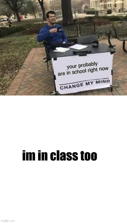 im in history | your probably are in school right now; im in class too | image tagged in memes,change my mind | made w/ Imgflip meme maker