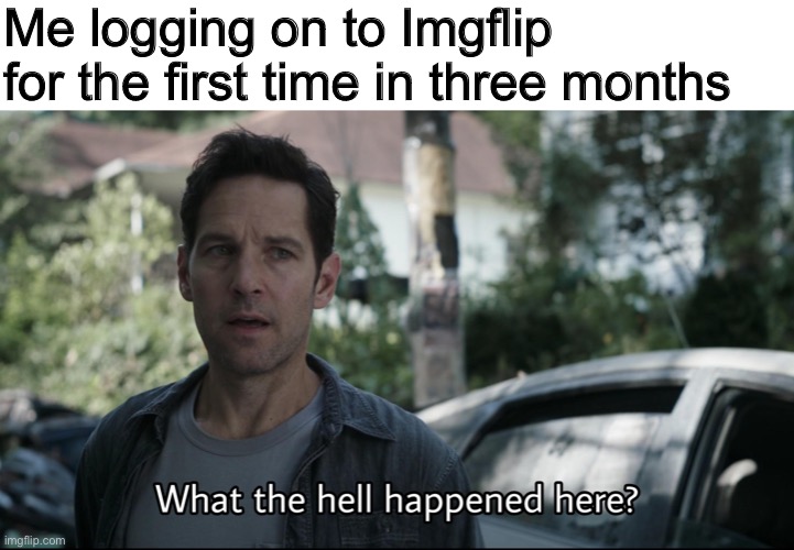 It’s been a long time gone | Me logging on to Imgflip for the first time in three months | image tagged in what the hell happened here | made w/ Imgflip meme maker