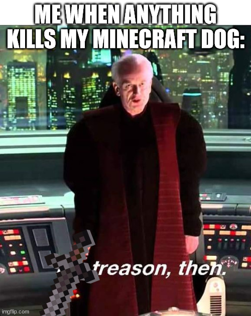 How dare you kill my dog, you shall die. | ME WHEN ANYTHING KILLS MY MINECRAFT DOG: | image tagged in its treason then | made w/ Imgflip meme maker