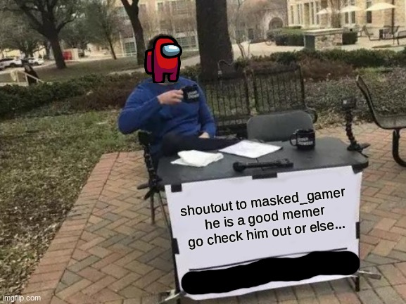 shoutout | shoutout to masked_gamer he is a good memer go check him out or else... | image tagged in memes,change my mind | made w/ Imgflip meme maker