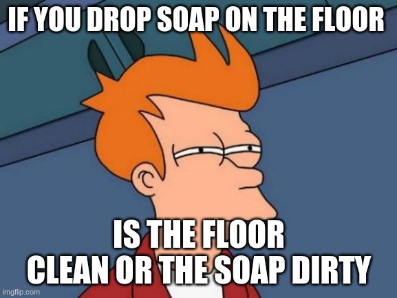 idk | IF YOU DROP SOAP ON THE FLOOR; IS THE FLOOR CLEAN OR THE SOAP DIRTY | image tagged in memes,futurama fry | made w/ Imgflip meme maker