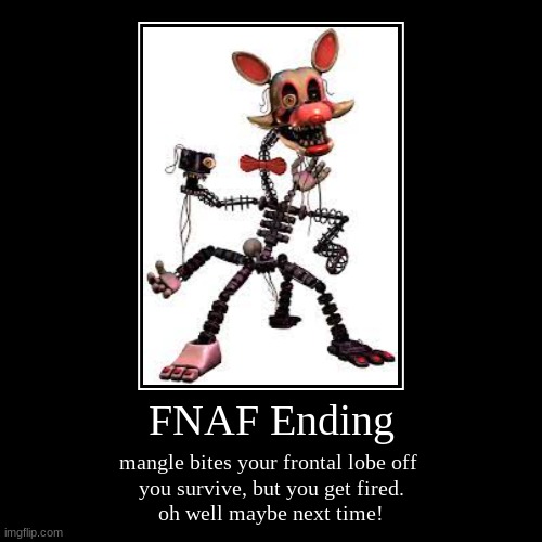 FNAF Ending | mangle bites your frontal lobe off 
you survive, but you get fired.
oh well maybe next time! | image tagged in funny,demotivationals | made w/ Imgflip demotivational maker