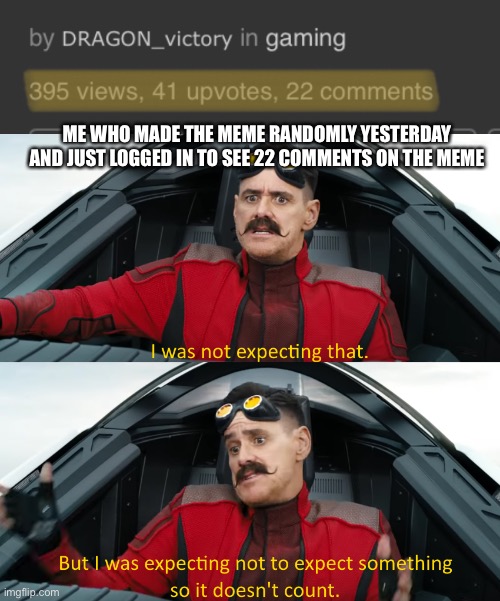 That was out of the blue. 22 comments over night holy cow | ME WHO MADE THE MEME RANDOMLY YESTERDAY AND JUST LOGGED IN TO SEE 22 COMMENTS ON THE MEME | image tagged in eggman i was not expecting that | made w/ Imgflip meme maker
