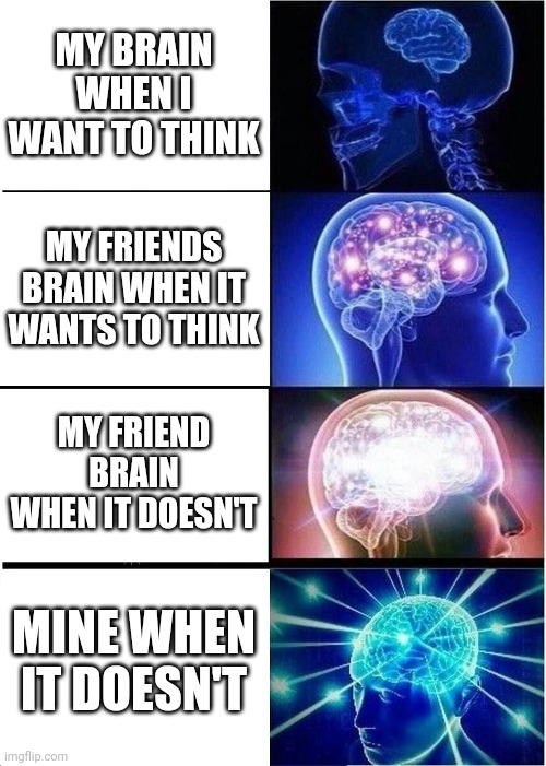 My brain does not listen to me | MY BRAIN WHEN I WANT TO THINK; MY FRIENDS BRAIN WHEN IT WANTS TO THINK; MY FRIEND BRAIN WHEN IT DOESN'T; MINE WHEN IT DOESN'T | image tagged in memes,expanding brain | made w/ Imgflip meme maker