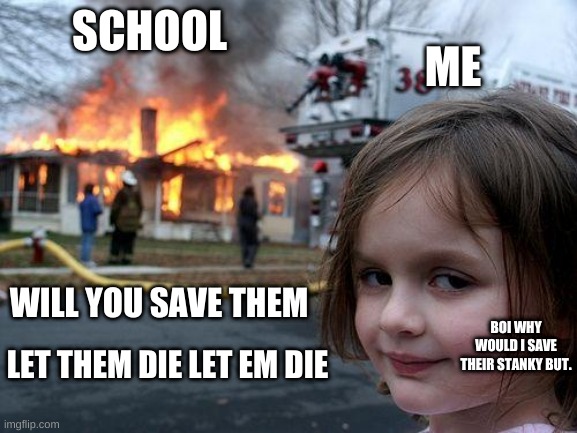Disaster Girl | SCHOOL; ME; WILL YOU SAVE THEM; BOI WHY WOULD I SAVE THEIR STANKY BUT. LET THEM DIE LET EM DIE | image tagged in memes,disaster girl | made w/ Imgflip meme maker