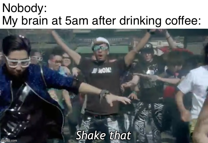 What could I type here to grab attention | Nobody:
My brain at 5am after drinking coffee:; Shake that | image tagged in nobody absolutely no one,funny,adhd | made w/ Imgflip meme maker