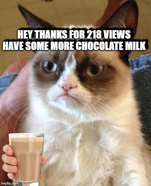 thanks so much | HEY THANKS FOR 218 VIEWS HAVE SOME MORE CHOCOLATE MILK; HEY THANKS FOR 218 VIEWS HAVE SOME MORE CHOCOLATE MILK | image tagged in memes,grumpy cat | made w/ Imgflip meme maker