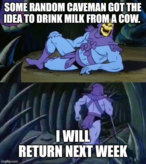 Why | SOME RANDOM CAVEMAN GOT THE IDEA TO DRINK MILK FROM A COW. I WILL RETURN NEXT WEEK | image tagged in skeletor disturbing facts | made w/ Imgflip meme maker