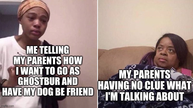 Me explaining to my mom | ME TELLING MY PARENTS HOW I WANT TO GO AS GHOSTBUR AND HAVE MY DOG BE FRIEND MY PARENTS HAVING NO CLUE WHAT I'M TALKING ABOUT | image tagged in me explaining to my mom | made w/ Imgflip meme maker