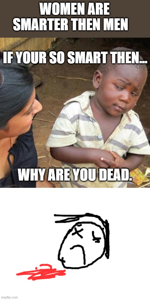 WOMEN ARE SMARTER THEN MEN; IF YOUR SO SMART THEN... WHY ARE YOU DEAD. | image tagged in memes,third world skeptical kid,blank white template | made w/ Imgflip meme maker