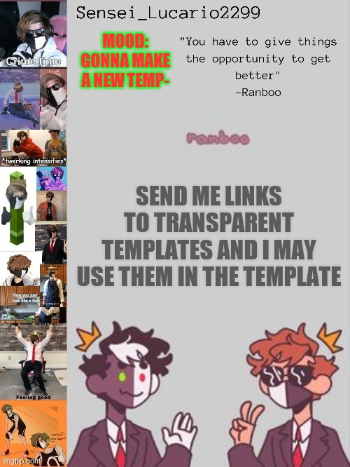 This is your chance to make someone elses template | MOOD:
GONNA MAKE A NEW TEMP-; SEND ME LINKS TO TRANSPARENT TEMPLATES AND I MAY USE THEM IN THE TEMPLATE | image tagged in ranboo temp thanks nro | made w/ Imgflip meme maker