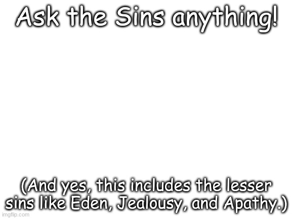 ...I fear what some of your questions might be. | Ask the Sins anything! (And yes, this includes the lesser sins like Eden, Jealousy, and Apathy.) | image tagged in blank white template | made w/ Imgflip meme maker