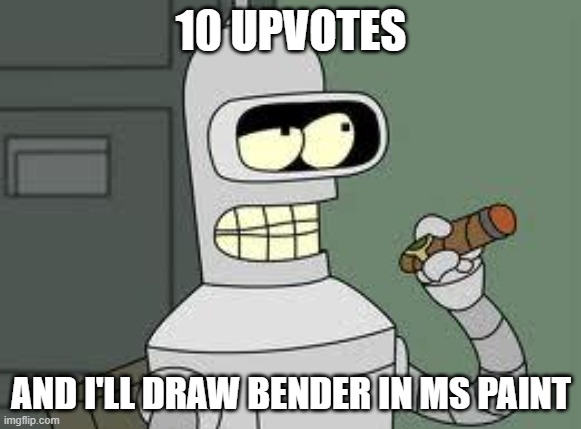 Bender | 10 UPVOTES; AND I'LL DRAW BENDER IN MS PAINT | image tagged in bender | made w/ Imgflip meme maker
