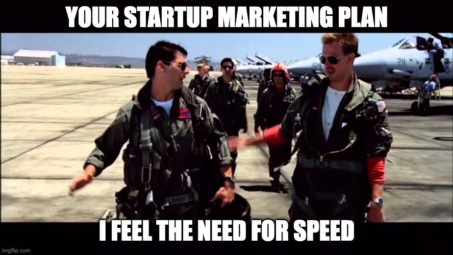 Top Gun ("I feel the need for speed") | YOUR STARTUP MARKETING PLAN; I FEEL THE NEED FOR SPEED | image tagged in top gun i feel the need for speed | made w/ Imgflip meme maker