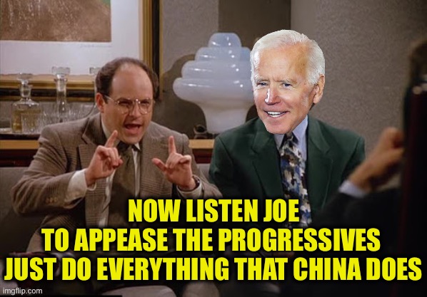 Costanza and Biden | NOW LISTEN JOE
TO APPEASE THE PROGRESSIVES 
JUST DO EVERYTHING THAT CHINA DOES | image tagged in costanza and biden | made w/ Imgflip meme maker