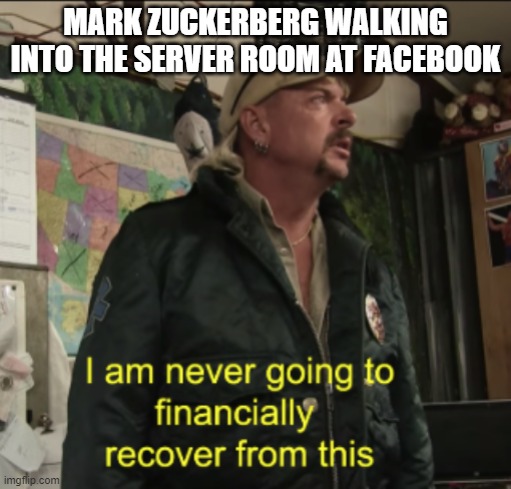 Facebook Outage | MARK ZUCKERBERG WALKING INTO THE SERVER ROOM AT FACEBOOK | image tagged in joe exotic financially recover | made w/ Imgflip meme maker