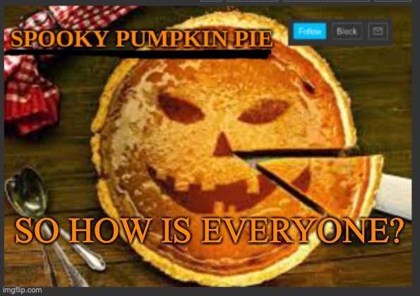 spooky pumpkin pie | SO HOW IS EVERYONE? | image tagged in spooky pumpkin pie | made w/ Imgflip meme maker