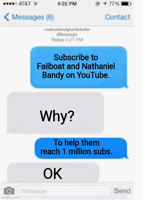 It's a win-win. You experience awesome content, and I get the chance of a shout out | Subscribe to Failboat and Nathaniel Bandy on YouTube. Why? To help them reach 1 million subs. OK | image tagged in blank text conversation | made w/ Imgflip meme maker