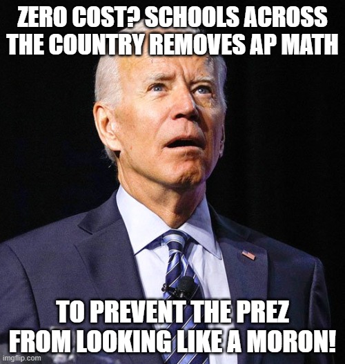 Buildbackbetter | ZERO COST? SCHOOLS ACROSS THE COUNTRY REMOVES AP MATH; TO PREVENT THE PREZ FROM LOOKING LIKE A MORON! | image tagged in joe biden | made w/ Imgflip meme maker