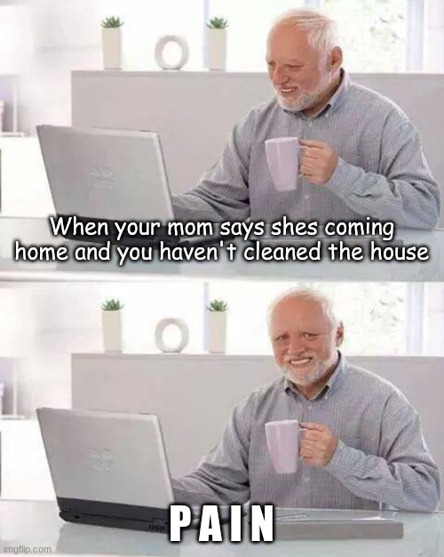 c l e a n t h e h o u s e o r d i e | When your mom says shes coming home and you haven't cleaned the house; P A I N | image tagged in memes,hide the pain harold | made w/ Imgflip meme maker