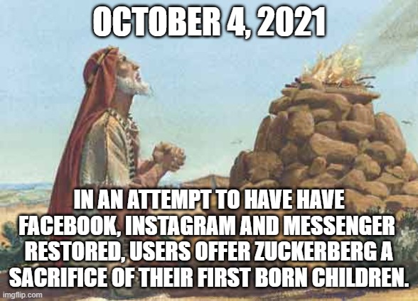 Sacrifice | OCTOBER 4, 2021; IN AN ATTEMPT TO HAVE HAVE FACEBOOK, INSTAGRAM AND MESSENGER  RESTORED, USERS OFFER ZUCKERBERG A SACRIFICE OF THEIR FIRST BORN CHILDREN. | image tagged in zuckerberg,facebook,instagram,outage,messenger | made w/ Imgflip meme maker