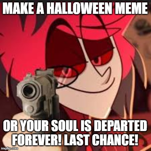 MAKE A HALLOWEEN MEME OR YOUR SOUL IS DEPARTED FOREVER! LAST CHANCE! | image tagged in me and alastor | made w/ Imgflip meme maker