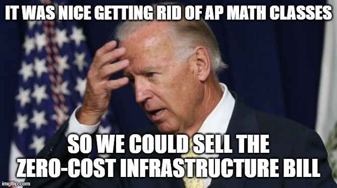 zero cost bill | IT WAS NICE GETTING RID OF AP MATH CLASSES; SO WE COULD SELL THE ZERO-COST INFRASTRUCTURE BILL | image tagged in joe biden worries | made w/ Imgflip meme maker