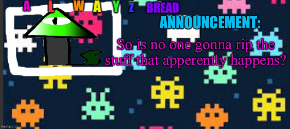Big oversight | So is no one gonna rip the stuff that apperently happens? | image tagged in alwayzbread s template | made w/ Imgflip meme maker