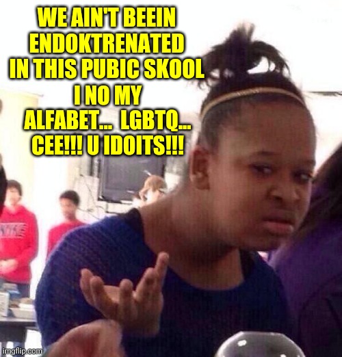 Black Girl Wat Meme | WE AIN'T BEEIN ENDOKTRENATED IN THIS PUBIC SKOOL; I NO MY ALFABET...  LGBTQ... CEE!!! U IDOITS!!! | image tagged in memes,black girl wat | made w/ Imgflip meme maker