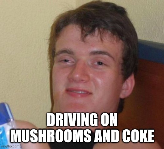 10 Guy Meme | DRIVING ON
MUSHROOMS AND COKE | image tagged in memes,10 guy | made w/ Imgflip meme maker