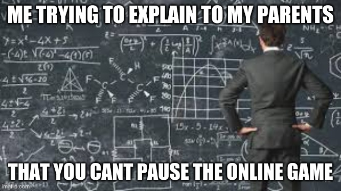 True XD | ME TRYING TO EXPLAIN TO MY PARENTS; THAT YOU CANT PAUSE THE ONLINE GAME | image tagged in over complicated explanation | made w/ Imgflip meme maker